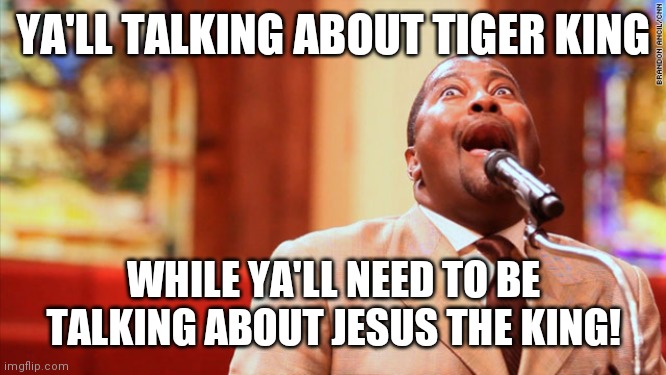 wide eyed preacher |  YA'LL TALKING ABOUT TIGER KING; WHILE YA'LL NEED TO BE TALKING ABOUT JESUS THE KING! | image tagged in wide eyed preacher | made w/ Imgflip meme maker