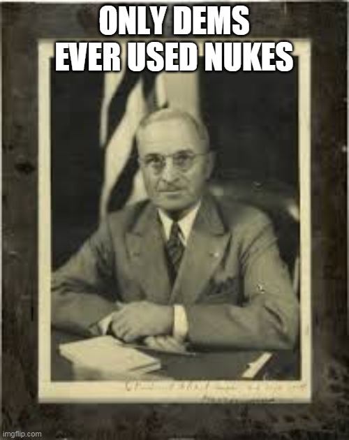 Harry Truman | ONLY DEMS EVER USED NUKES | image tagged in harry truman | made w/ Imgflip meme maker