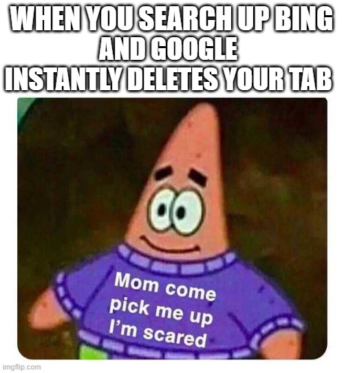 Patrick Mom come pick me up I'm scared | WHEN YOU SEARCH UP BING AND GOOGLE INSTANTLY DELETES YOUR TAB | image tagged in patrick mom come pick me up i'm scared | made w/ Imgflip meme maker