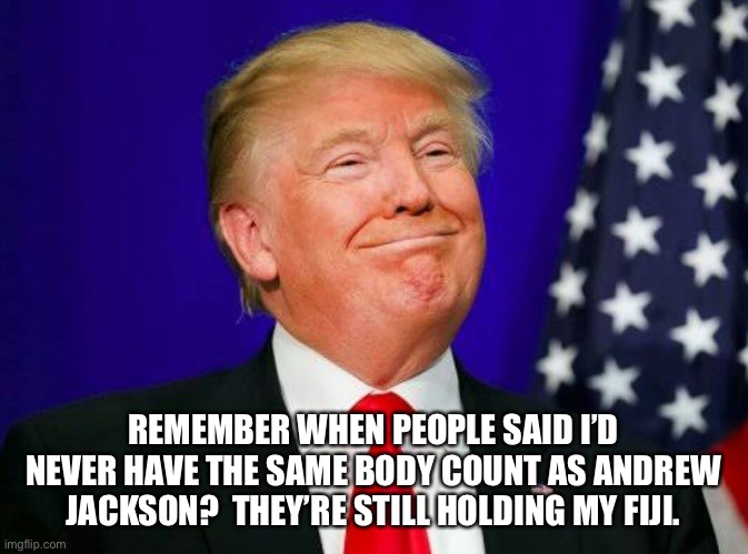 smug Trump | REMEMBER WHEN PEOPLE SAID I’D NEVER HAVE THE SAME BODY COUNT AS ANDREW JACKSON?  THEY’RE STILL HOLDING MY FIJI. | image tagged in smug trump | made w/ Imgflip meme maker