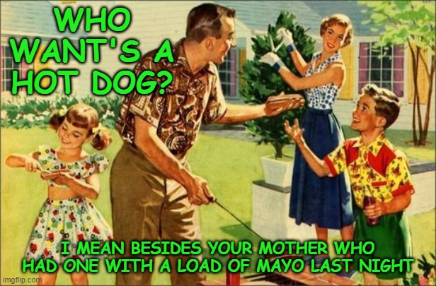 Things your Father said in the 50's. |  WHO WANT'S A HOT DOG? I MEAN BESIDES YOUR MOTHER WHO HAD ONE WITH A LOAD OF MAYO LAST NIGHT | image tagged in 1950's family,america,bbq | made w/ Imgflip meme maker