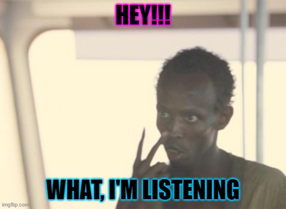I'm The Captain Now Meme | HEY!!! WHAT, I'M LISTENING | image tagged in memes,i'm the captain now | made w/ Imgflip meme maker