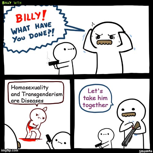 Billy, What Have You Done | Homosexuality and Transgenderism are Diseases Let's take him together | image tagged in billy what have you done | made w/ Imgflip meme maker
