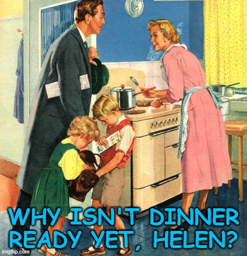  WHY ISN'T DINNER READY YET, HELEN? | image tagged in 1950's family,motherhood,happy house wife | made w/ Imgflip meme maker