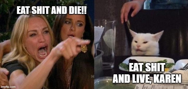 Woman Yelling at Smudge the Cat | EAT SHIT AND DIE!! EAT SHIT AND LIVE, KAREN | image tagged in woman yelling at smudge the cat | made w/ Imgflip meme maker