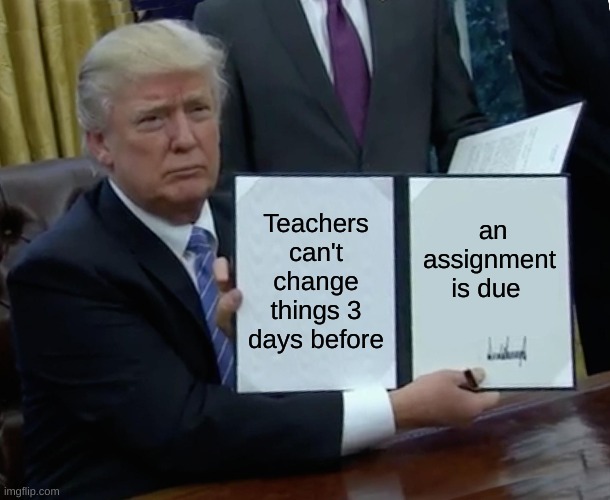 Trump Bill Signing | Teachers can't change things 3 days before; an assignment is due | image tagged in memes,trump bill signing | made w/ Imgflip meme maker