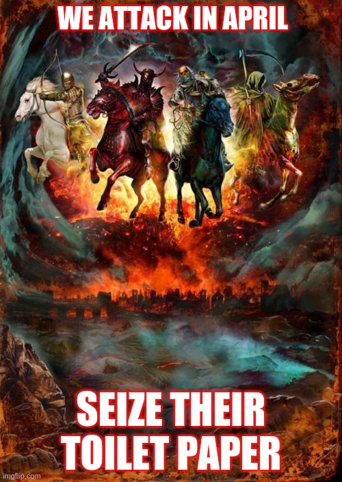 April 2020 Apocalypse | WE ATTACK IN APRIL; SEIZE THEIR TOILET PAPER | image tagged in the four horsemen of the apocalypse | made w/ Imgflip meme maker