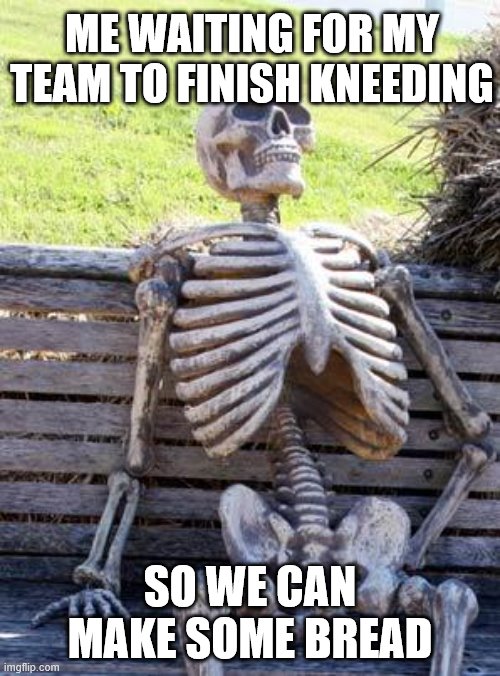 Waiting Skeleton | ME WAITING FOR MY TEAM TO FINISH KNEEDING; SO WE CAN MAKE SOME BREAD | image tagged in memes,waiting skeleton | made w/ Imgflip meme maker