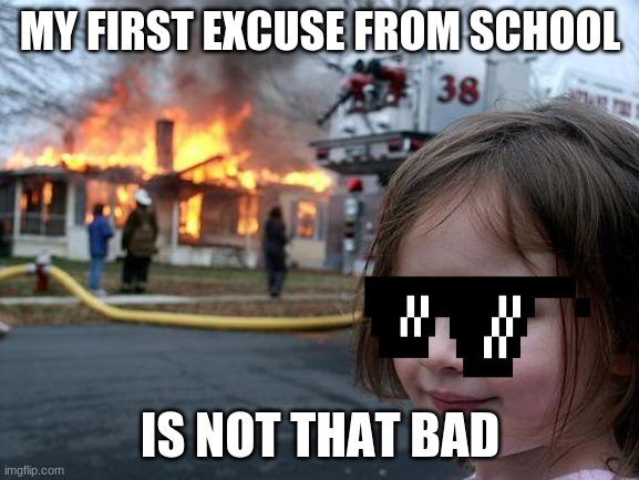 Disaster Girl | MY FIRST EXCUSE FROM SCHOOL; IS NOT THAT BAD | image tagged in memes,disaster girl | made w/ Imgflip meme maker