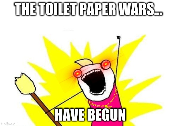 It's Corona time | THE TOILET PAPER WARS... HAVE BEGUN | image tagged in memes,x all the y | made w/ Imgflip meme maker