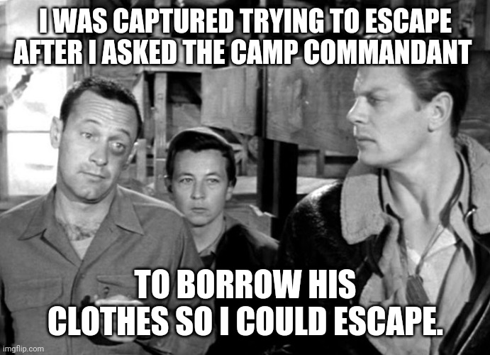 Sgt Frank Sexton alias hillary | I WAS CAPTURED TRYING TO ESCAPE AFTER I ASKED THE CAMP COMMANDANT; TO BORROW HIS CLOTHES SO I COULD ESCAPE. | image tagged in sgt frank sexton alias hillary | made w/ Imgflip meme maker