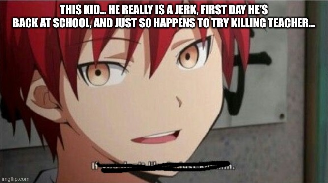 Karma If you don't like it, just kill him | THIS KID... HE REALLY IS A JERK, FIRST DAY HE’S BACK AT SCHOOL, AND JUST SO HAPPENS TO TRY KILLING TEACHER... | image tagged in karma if you don't like it just kill him | made w/ Imgflip meme maker