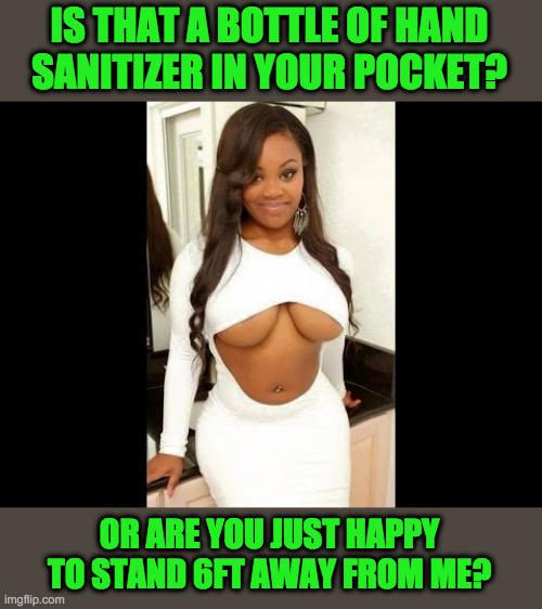 Covid-19 Pick Up Line | IS THAT A BOTTLE OF HAND SANITIZER IN YOUR POCKET? OR ARE YOU JUST HAPPY TO STAND 6FT AWAY FROM ME? | image tagged in sexy eyes | made w/ Imgflip meme maker