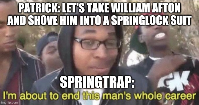 PATRICK: LET'S TAKE WILLIAM AFTON AND SHOVE HIM INTO A SPRINGLOCK SUIT SPRINGTRAP: | image tagged in im about to end this mans whole career | made w/ Imgflip meme maker