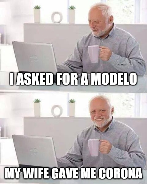 Harold's wife gives him a cold.one |  I ASKED FOR A MODELO; MY WIFE GAVE ME CORONA | image tagged in memes,hide the pain harold,beer,corona,corona virus,harold | made w/ Imgflip meme maker