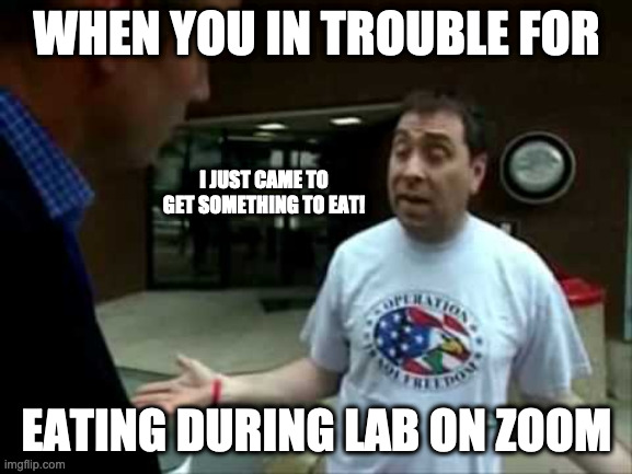 WHEN YOU IN TROUBLE FOR; I JUST CAME TO GET SOMETHING TO EAT! EATING DURING LAB ON ZOOM | image tagged in SBU | made w/ Imgflip meme maker