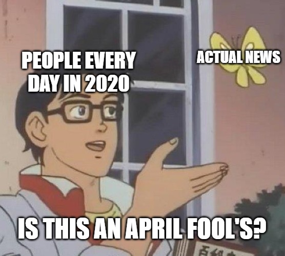 Is This A Pigeon | ACTUAL NEWS; PEOPLE EVERY DAY IN 2020; IS THIS AN APRIL FOOL'S? | image tagged in memes,is this a pigeon | made w/ Imgflip meme maker