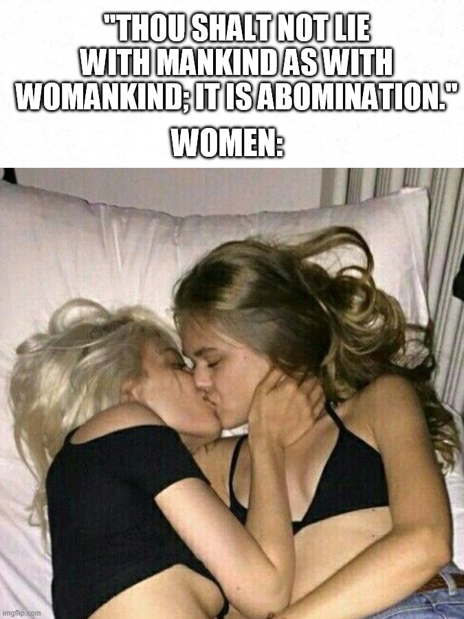 I guess the "Bible" only applies to men then... | ''THOU SHALT NOT LIE WITH MANKIND AS WITH WOMANKIND; IT IS ABOMINATION.''; WOMEN: | image tagged in lesbian,lesbians,love,love wins,bible | made w/ Imgflip meme maker