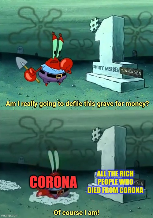 Mr Krabs Am I really going to have to defile this grave for $ | ALL THE RICH PEOPLE WHO DIED FROM CORONA; CORONA | image tagged in mr krabs am i really going to have to defile this grave for | made w/ Imgflip meme maker