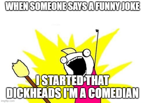 I Started That | WHEN SOMEONE SAYS A FUNNY JOKE; I STARTED THAT DICKHEADS I'M A COMEDIAN | image tagged in memes,x all the y | made w/ Imgflip meme maker