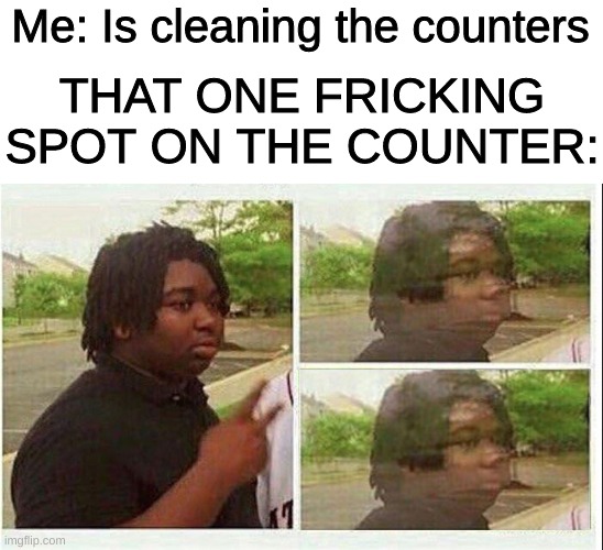 Black guy disappearing | Me: Is cleaning the counters; THAT ONE FRICKING SPOT ON THE COUNTER: | image tagged in black guy disappearing | made w/ Imgflip meme maker