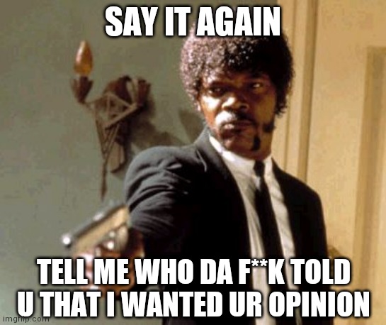 Say That Again I Dare You | SAY IT AGAIN; TELL ME WHO DA F**K TOLD U THAT I WANTED UR OPINION | image tagged in memes,say that again i dare you | made w/ Imgflip meme maker