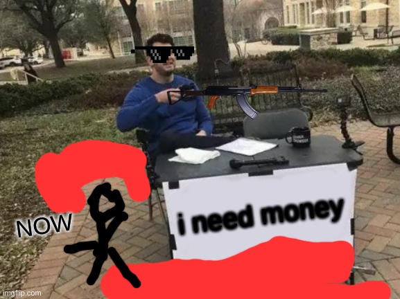 Change My Mind Meme | i need money; NOW | image tagged in memes,change my mind | made w/ Imgflip meme maker