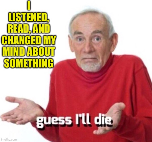 Contrary to popular belief, this is a thing people can do and should do. | I LISTENED, READ, AND CHANGED MY MIND ABOUT SOMETHING | image tagged in guess ill die,reading,change my mind,opinions,coronavirus,covid-19 | made w/ Imgflip meme maker