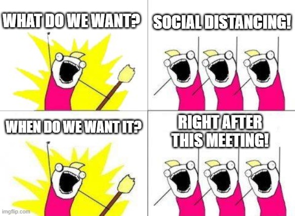 What Do We Want Meme | WHAT DO WE WANT? SOCIAL DISTANCING! WHEN DO WE WANT IT? RIGHT AFTER THIS MEETING! | image tagged in memes,what do we want,protest,coronavirus,social distancing | made w/ Imgflip meme maker