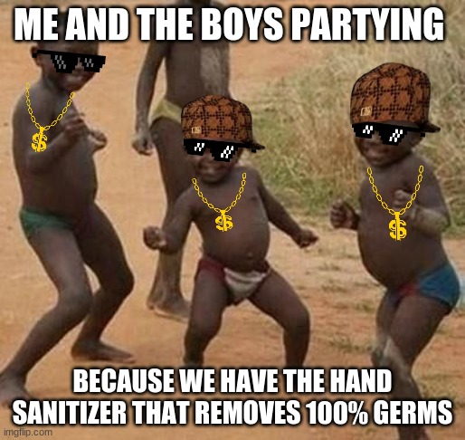 AFRICAN KIDS DANCING | ME AND THE BOYS PARTYING; BECAUSE WE HAVE THE HAND SANITIZER THAT REMOVES 100% GERMS | image tagged in african kids dancing | made w/ Imgflip meme maker