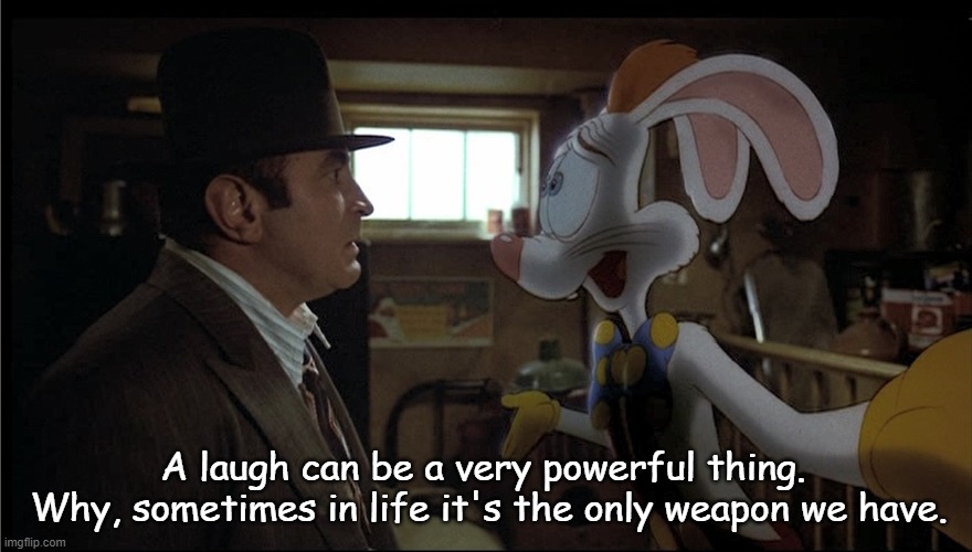 Roger Rabbit explains | A laugh can be a very powerful thing.  Why, sometimes in life it's the only weapon we have. | image tagged in roger rabbit explains | made w/ Imgflip meme maker