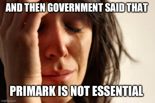 First World Problems | AND THEN GOVERNMENT SAID THAT; PRIMARK IS NOT ESSENTIAL | image tagged in memes,first world problems | made w/ Imgflip meme maker