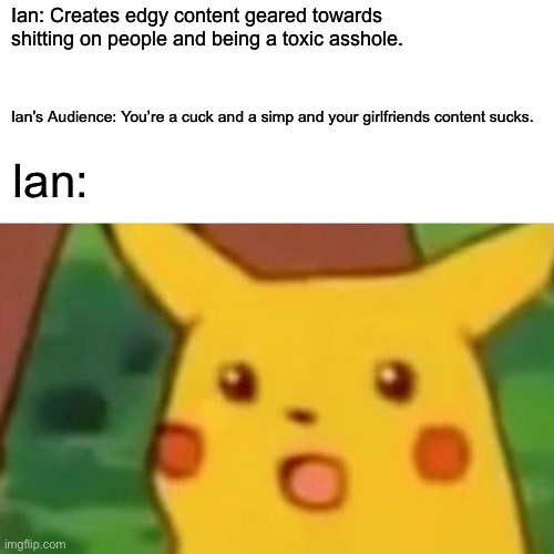 Surprised Pikachu Meme | Ian: Creates edgy content geared towards shitting on people and being a toxic asshole. Ian’s Audience: You’re a cuck and a simp and your girlfriends content sucks. Ian: | image tagged in memes,surprised pikachu,SamandTolki | made w/ Imgflip meme maker