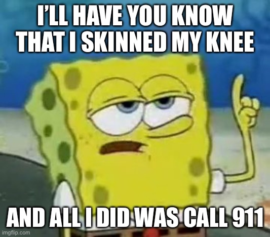 I'll Have You Know Spongebob | I’LL HAVE YOU KNOW THAT I SKINNED MY KNEE; AND ALL I DID WAS CALL 911 | image tagged in memes,ill have you know spongebob | made w/ Imgflip meme maker