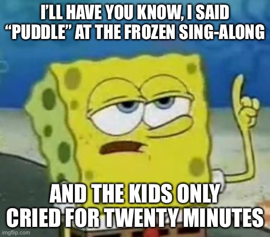 I wish it was puddle... | I’LL HAVE YOU KNOW, I SAID “PUDDLE” AT THE FROZEN SING-ALONG; AND THE KIDS ONLY CRIED FOR TWENTY MINUTES | image tagged in memes,ill have you know spongebob | made w/ Imgflip meme maker