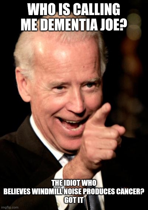 Dementia Trump | WHO IS CALLING ME DEMENTIA JOE? THE IDIOT WHO BELIEVES WINDMILL NOISE PRODUCES CANCER?
GOT IT | image tagged in windmill,trump,joe biden,conservatives,liberals | made w/ Imgflip meme maker