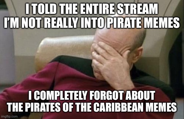 This is a very serious bruh moment | I TOLD THE ENTIRE STREAM I’M NOT REALLY INTO PIRATE MEMES; I COMPLETELY FORGOT ABOUT THE PIRATES OF THE CARIBBEAN MEMES | image tagged in memes,captain picard facepalm,bruh moment,bruh,impossibru guy original | made w/ Imgflip meme maker