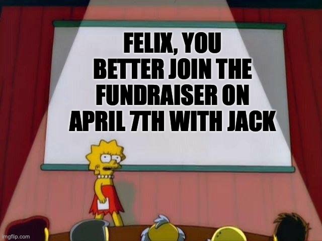 dood better | FELIX, YOU BETTER JOIN THE FUNDRAISER ON APRIL 7TH WITH JACK | image tagged in lisa simpson's presentation | made w/ Imgflip meme maker