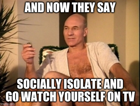 Infinite Regression: Picard's Covid-19 Experience | AND NOW THEY SAY; SOCIALLY ISOLATE AND GO WATCH YOURSELF ON TV | image tagged in sexual picard | made w/ Imgflip meme maker