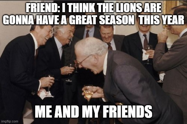 Laughing Men In Suits Meme | FRIEND: I THINK THE LIONS ARE GONNA HAVE A GREAT SEASON  THIS YEAR; ME AND MY FRIENDS | image tagged in memes,laughing men in suits | made w/ Imgflip meme maker