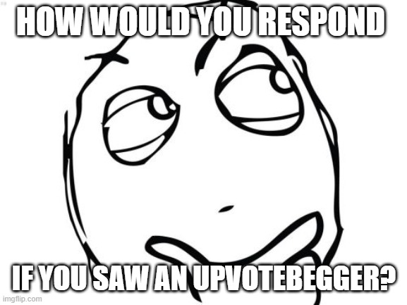 Not a problem, just wondering | HOW WOULD YOU RESPOND; IF YOU SAW AN UPVOTEBEGGER? | image tagged in memes,question rage face | made w/ Imgflip meme maker