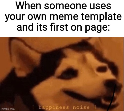 [happiness noise] | When someone uses your own meme template and its first on page: | image tagged in happiness noise,meme template | made w/ Imgflip meme maker