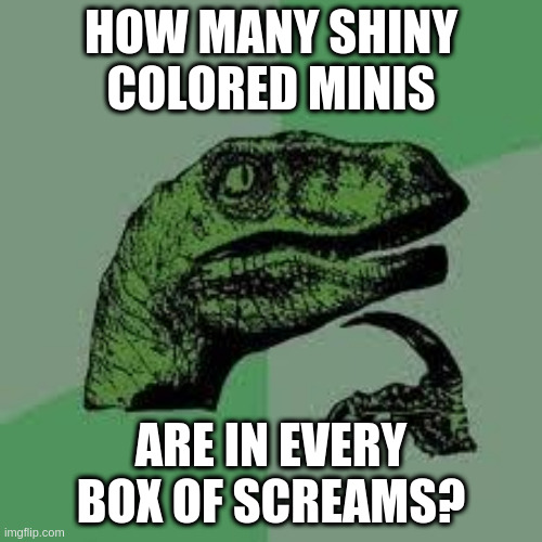 Dinosaur | HOW MANY SHINY COLORED MINIS; ARE IN EVERY BOX OF SCREAMS? | image tagged in dinosaur | made w/ Imgflip meme maker