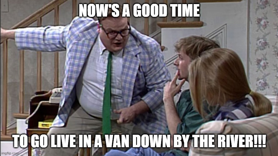 Van down by the River |  NOW'S A GOOD TIME; TO GO LIVE IN A VAN DOWN BY THE RIVER!!! | image tagged in van down by the river | made w/ Imgflip meme maker