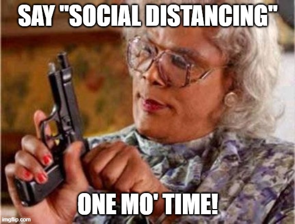 Madea | SAY "SOCIAL DISTANCING"; ONE MO' TIME! | image tagged in madea | made w/ Imgflip meme maker