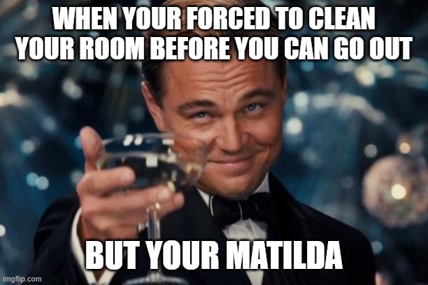 Leonardo Dicaprio Cheers | WHEN YOUR FORCED TO CLEAN YOUR ROOM BEFORE YOU CAN GO OUT; BUT YOUR MATILDA | image tagged in memes,leonardo dicaprio cheers | made w/ Imgflip meme maker