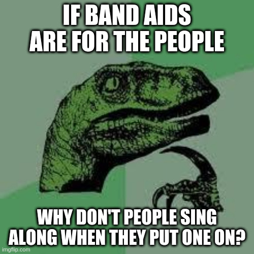 Dinosaur | IF BAND AIDS ARE FOR THE PEOPLE; WHY DON'T PEOPLE SING ALONG WHEN THEY PUT ONE ON? | image tagged in dinosaur | made w/ Imgflip meme maker