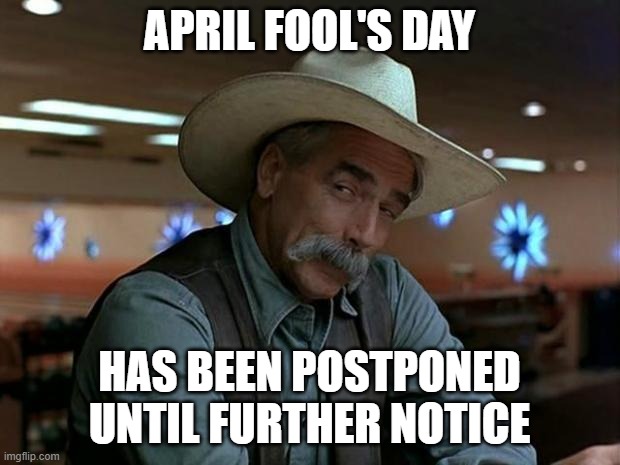 sam elliot april fools | APRIL FOOL'S DAY; HAS BEEN POSTPONED UNTIL FURTHER NOTICE | image tagged in sam elliot april fools | made w/ Imgflip meme maker