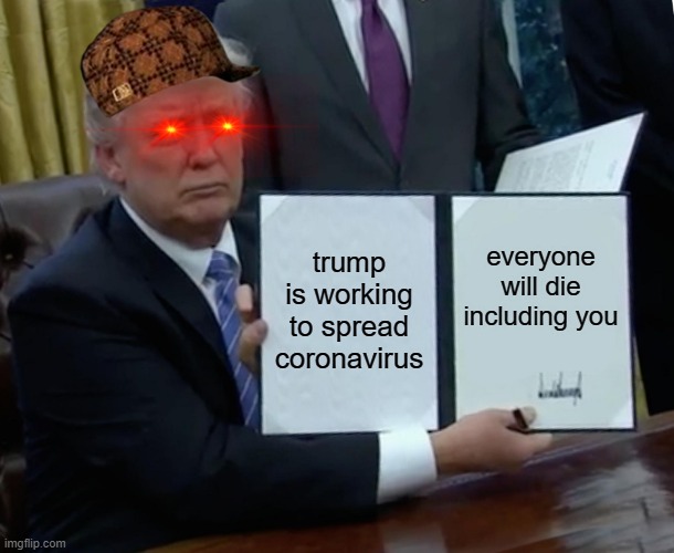 Trump Bill Signing | trump is working to spread coronavirus; everyone will die including you | image tagged in memes,trump bill signing | made w/ Imgflip meme maker