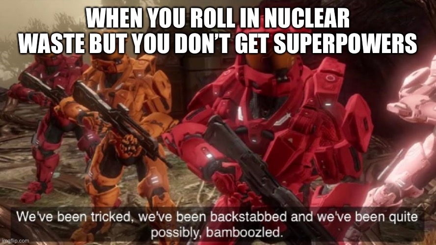 We've been tricked | WHEN YOU ROLL IN NUCLEAR WASTE BUT YOU DON’T GET SUPERPOWERS | image tagged in we've been tricked | made w/ Imgflip meme maker